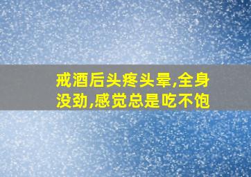 戒酒后头疼头晕,全身没劲,感觉总是吃不饱