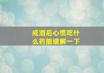 戒酒后心慌吃什么药能缓解一下