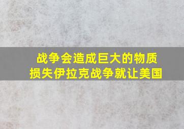 战争会造成巨大的物质损失伊拉克战争就让美国