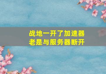 战地一开了加速器老是与服务器断开