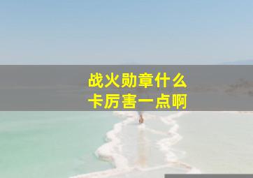 战火勋章什么卡厉害一点啊