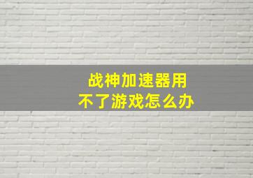 战神加速器用不了游戏怎么办