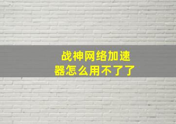 战神网络加速器怎么用不了了