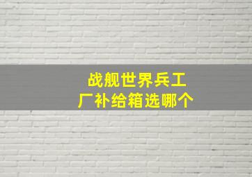 战舰世界兵工厂补给箱选哪个