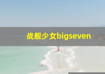 战舰少女bigseven