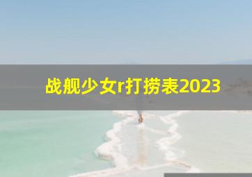 战舰少女r打捞表2023