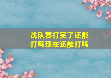 战队赛打完了还能打吗现在还能打吗