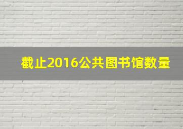 截止2016公共图书馆数量