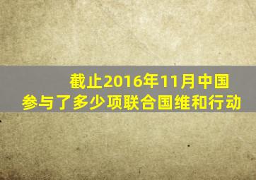 截止2016年11月中国参与了多少项联合国维和行动