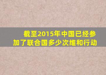 截至2015年中国已经参加了联合国多少次维和行动