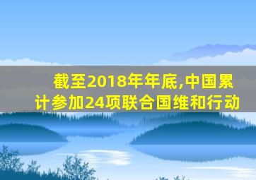 截至2018年年底,中国累计参加24项联合国维和行动