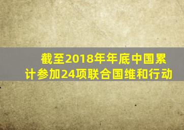 截至2018年年底中国累计参加24项联合国维和行动