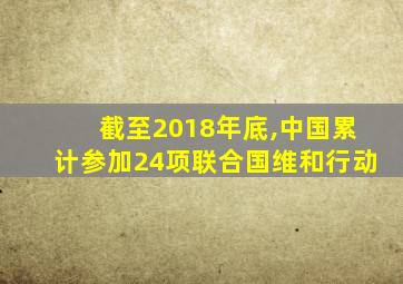 截至2018年底,中国累计参加24项联合国维和行动