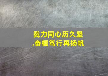 戮力同心历久坚,奋楫笃行再扬帆