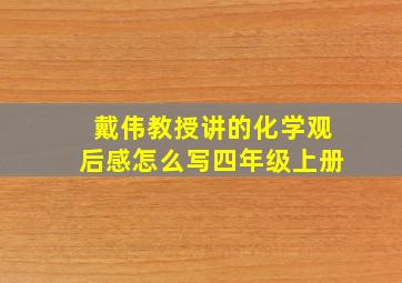 戴伟教授讲的化学观后感怎么写四年级上册