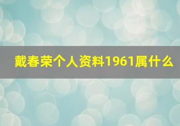 戴春荣个人资料1961属什么