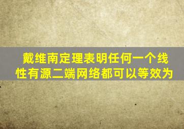 戴维南定理表明任何一个线性有源二端网络都可以等效为