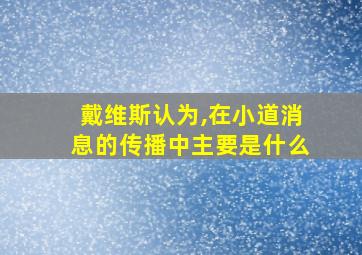 戴维斯认为,在小道消息的传播中主要是什么