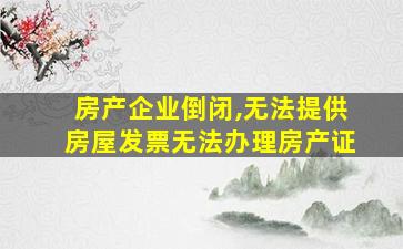 房产企业倒闭,无法提供房屋发票无法办理房产证