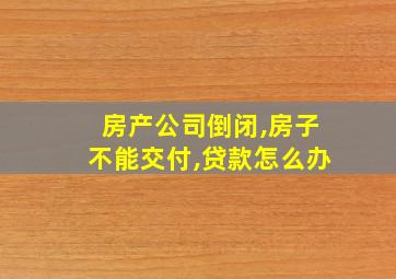 房产公司倒闭,房子不能交付,贷款怎么办