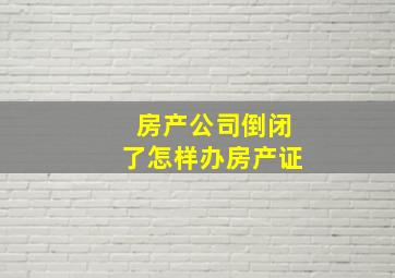 房产公司倒闭了怎样办房产证