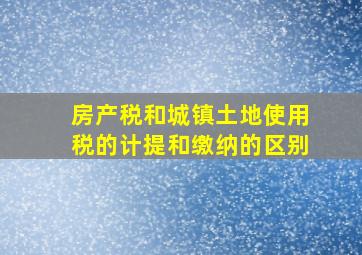 房产税和城镇土地使用税的计提和缴纳的区别