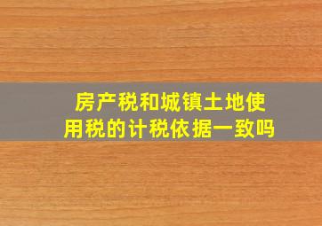 房产税和城镇土地使用税的计税依据一致吗