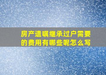 房产遗嘱继承过户需要的费用有哪些呢怎么写