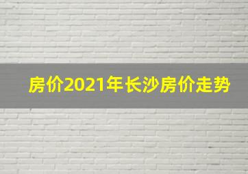 房价2021年长沙房价走势