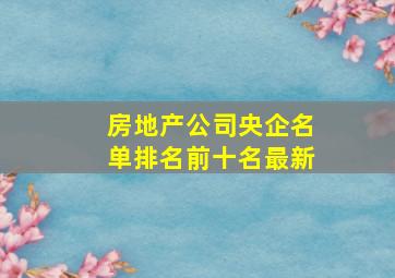 房地产公司央企名单排名前十名最新