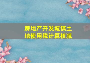 房地产开发城镇土地使用税计算核减