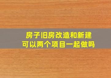 房子旧房改造和新建可以两个项目一起做吗