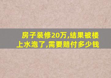 房子装修20万,结果被楼上水泡了,需要赔付多少钱