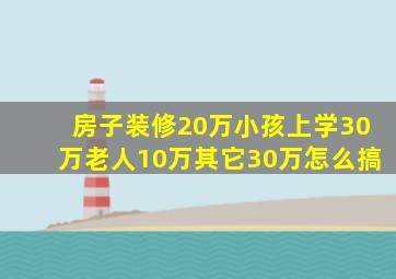 房子装修20万小孩上学30万老人10万其它30万怎么搞