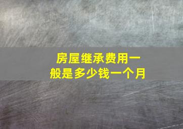 房屋继承费用一般是多少钱一个月