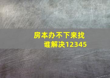 房本办不下来找谁解决12345