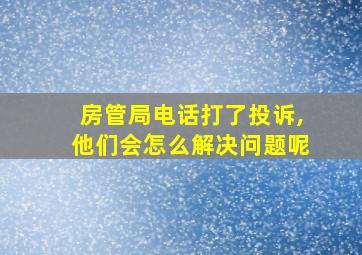 房管局电话打了投诉,他们会怎么解决问题呢