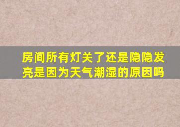 房间所有灯关了还是隐隐发亮是因为天气潮湿的原因吗