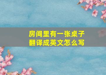 房间里有一张桌子翻译成英文怎么写