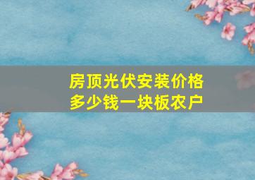 房顶光伏安装价格多少钱一块板农户