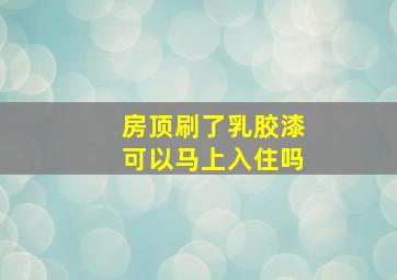 房顶刷了乳胶漆可以马上入住吗