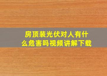 房顶装光伏对人有什么危害吗视频讲解下载