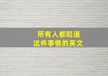 所有人都知道这件事情的英文