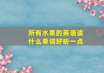 所有水果的英语读什么单词好听一点