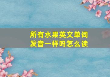 所有水果英文单词发音一样吗怎么读