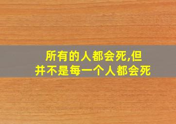 所有的人都会死,但并不是每一个人都会死