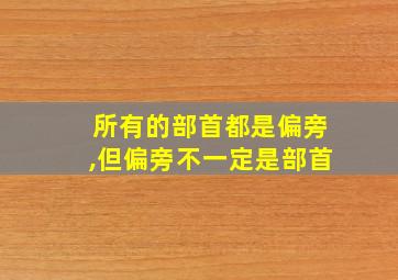 所有的部首都是偏旁,但偏旁不一定是部首