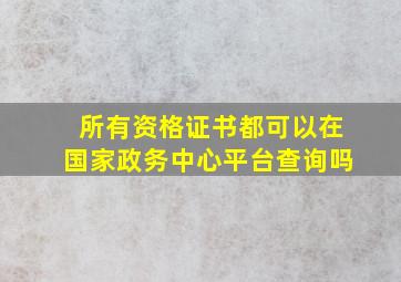 所有资格证书都可以在国家政务中心平台查询吗