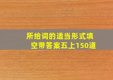 所给词的适当形式填空带答案五上150道