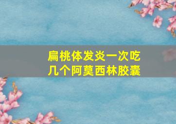 扁桃体发炎一次吃几个阿莫西林胶囊